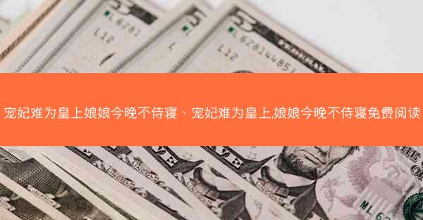 宠妃难为皇上娘娘今晚不侍寝、宠妃难为皇上,娘娘今晚不侍寝免费阅读