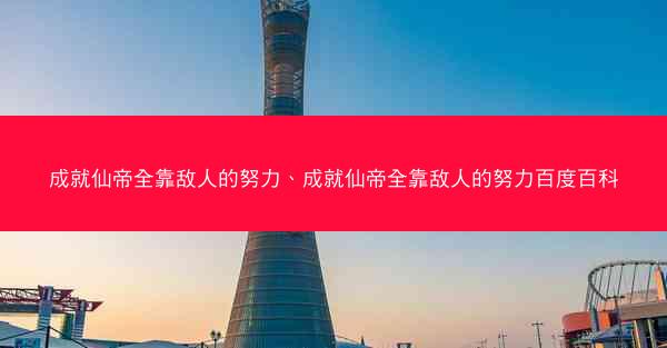 成就仙帝全靠敌人的努力、成就仙帝全靠敌人的努力百度百科