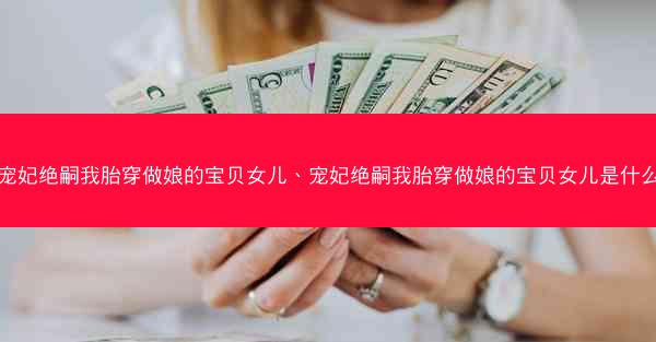 宠妃绝嗣我胎穿做娘的宝贝女儿、宠妃绝嗣我胎穿做娘的宝贝女儿是什么