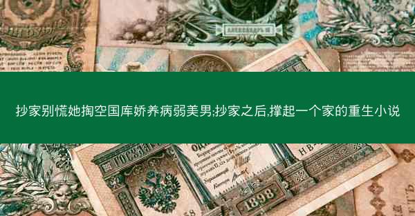 抄家别慌她掏空国库娇养病弱美男;抄家之后,撑起一个家的重生小说
