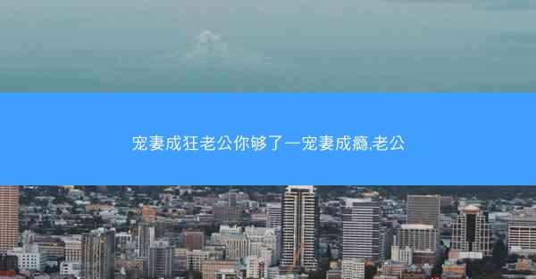 宠妻成狂老公你够了—宠妻成瘾,老公