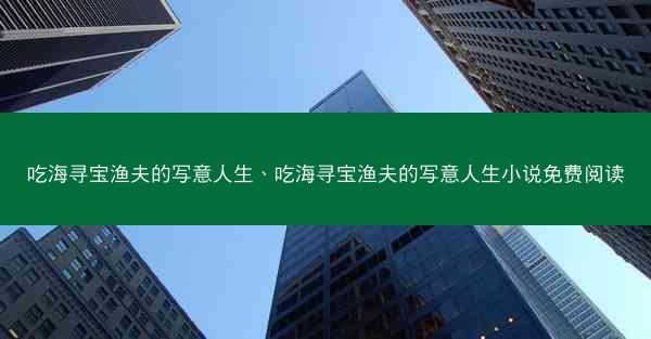 吃海寻宝渔夫的写意人生、吃海寻宝渔夫的写意人生小说免费阅读