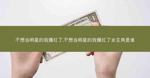 不想当明星的我爆红了,不想当明星的我爆红了女主角是谁