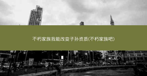 不朽家族我能改变子孙资质(不朽家族吧)