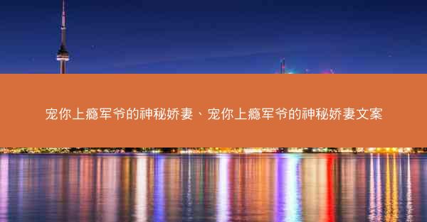 宠你上瘾军爷的神秘娇妻、宠你上瘾军爷的神秘娇妻文案 宠你上瘾军爷的神秘娇妻、宠你上瘾军爷的神秘娇妻文案