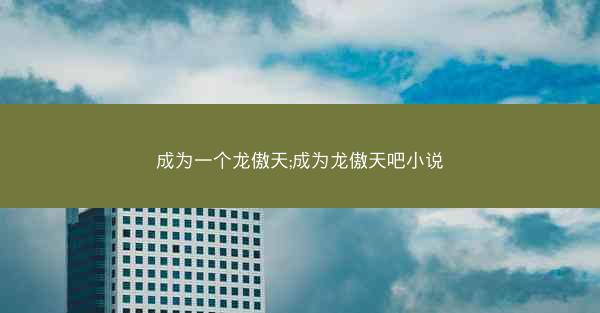 成为一个龙傲天;成为龙傲天吧小说