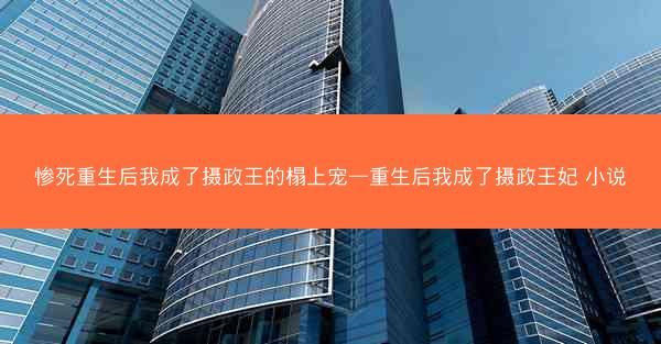 惨死重生后我成了摄政王的榻上宠—重生后我成了摄政王妃 小说