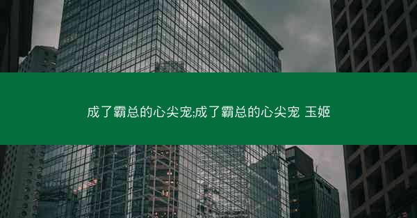 成了霸总的心尖宠;成了霸总的心尖宠 玉姬