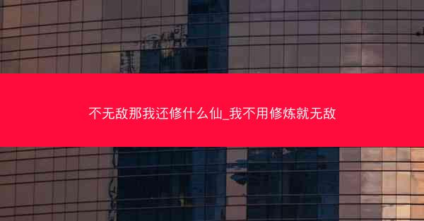 不无敌那我还修什么仙_我不用修炼就无敌
