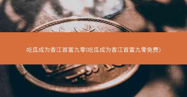 吃瓜成为香江首富九零(吃瓜成为香江首富九零免费)