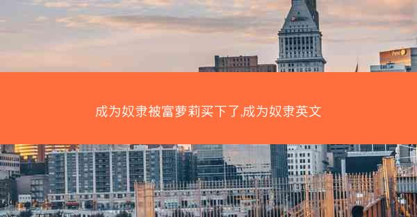 成为奴隶被富萝莉买下了,成为奴隶英文