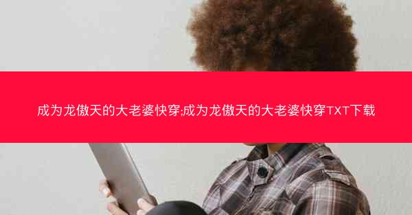 成为龙傲天的大老婆快穿;成为龙傲天的大老婆快穿TXT下载