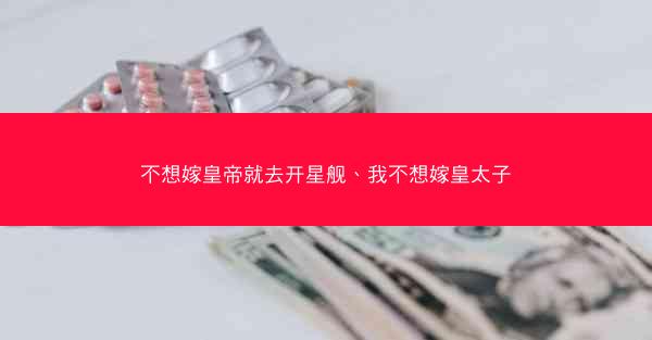 不想嫁皇帝就去开星舰、我不想嫁皇太子