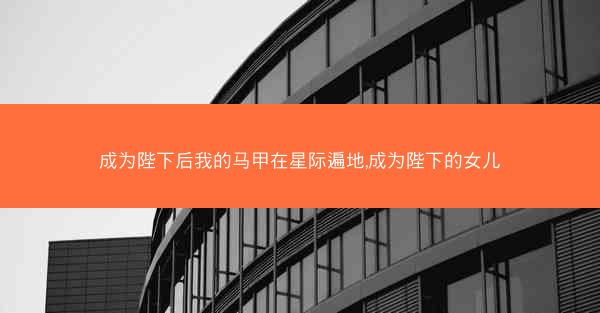 成为陛下后我的马甲在星际遍地,成为陛下的女儿