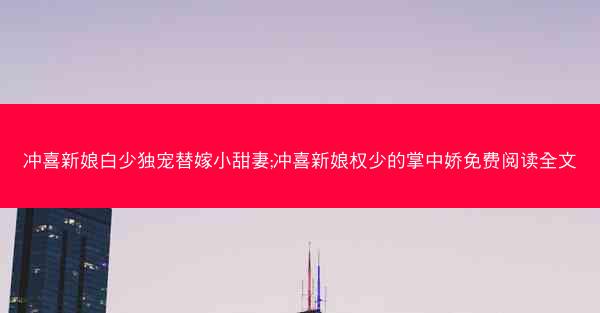 冲喜新娘白少独宠替嫁小甜妻;冲喜新娘权少的掌中娇免费阅读全文