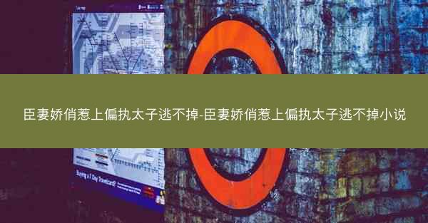 臣妻娇俏惹上偏执太子逃不掉-臣妻娇俏惹上偏执太子逃不掉小说
