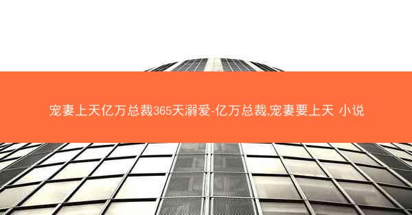 宠妻上天亿万总裁365天溺爱-亿万总裁,宠妻要上天 小说 宠妻上天亿万总裁365天溺爱-亿万总裁,宠妻要上天 小说