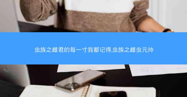 虫族之雌君的每一寸我都记得,虫族之雌虫元帅