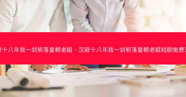 沉寂十八年我一剑斩落皇朝老祖、沉寂十八年我一剑斩落皇朝老祖短剧免费观看