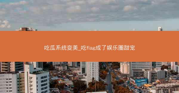 吃瓜系统变美_吃flag成了娱乐圈甜宠
