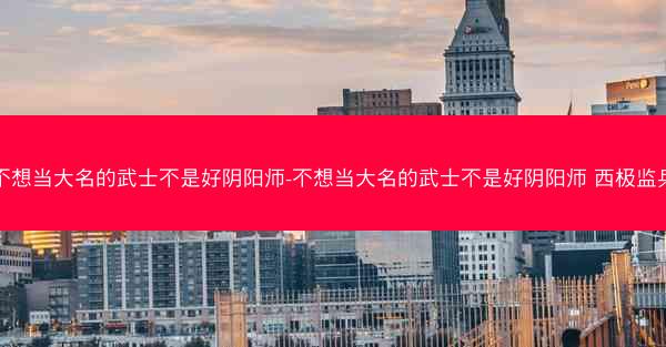 不想当大名的武士不是好阴阳师-不想当大名的武士不是好阴阳师 西极监兵