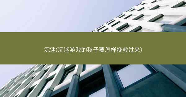 沉迷(沉迷游戏的孩子要怎样挽救过来)