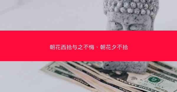 朝花西拾与之不悔、朝花夕不拾