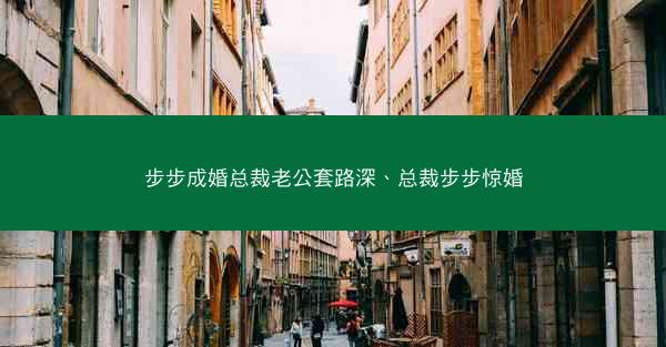 步步成婚总裁老公套路深、总裁步步惊婚