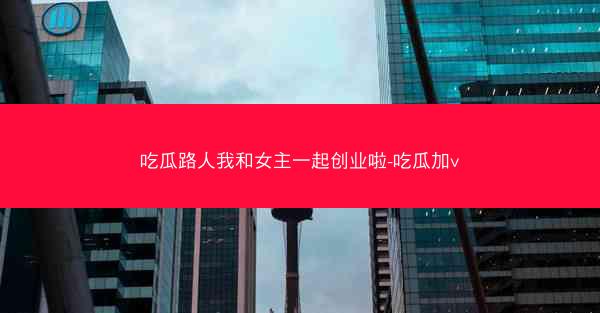 吃瓜路人我和女主一起创业啦-吃瓜加v
