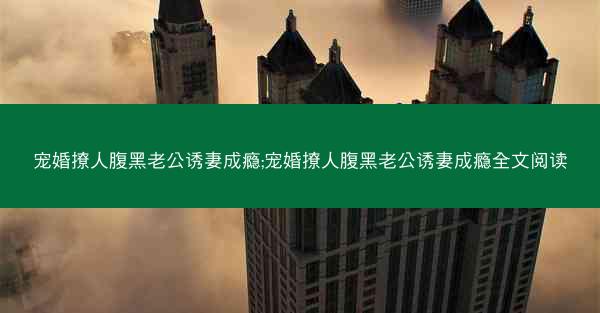 宠婚撩人腹黑老公诱妻成瘾;宠婚撩人腹黑老公诱妻成瘾全文阅读