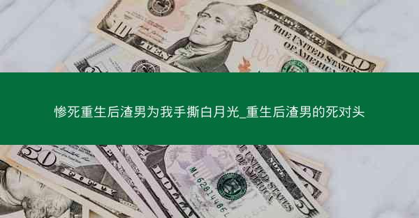 惨死重生后渣男为我手撕白月光_重生后渣男的死对头