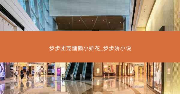 步步团宠慵懒小娇花_步步娇小说