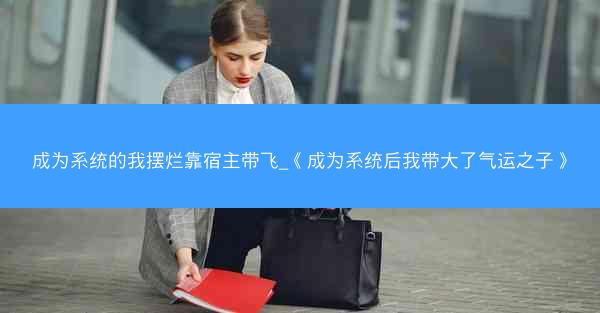 成为系统的我摆烂靠宿主带飞_《成为系统后我带大了气运之子》