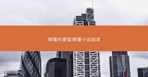 朝暮吟春棠;朝暮小说阅读 朝暮吟春棠;朝暮小说阅读
