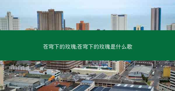 苍穹下的玫瑰;苍穹下的玫瑰是什么歌