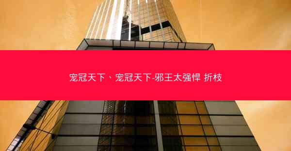 宠冠天下、宠冠天下-邪王太强悍 折枝 宠冠天下、宠冠天下-邪王太强悍 折枝