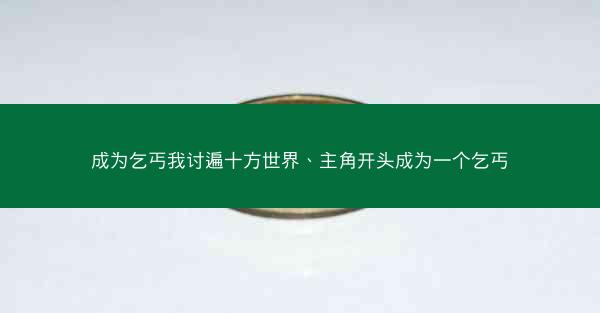 成为乞丐我讨遍十方世界、主角开头成为一个乞丐 成为乞丐我讨遍十方世界、主角开头成为一个乞丐