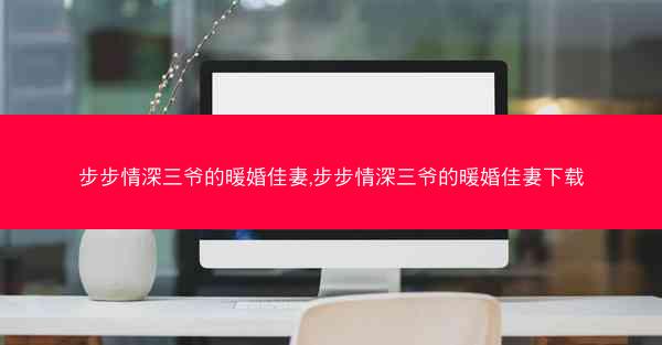 步步情深三爷的暖婚佳妻,步步情深三爷的暖婚佳妻下载 步步情深三爷的暖婚佳妻,步步情深三爷的暖婚佳妻下载