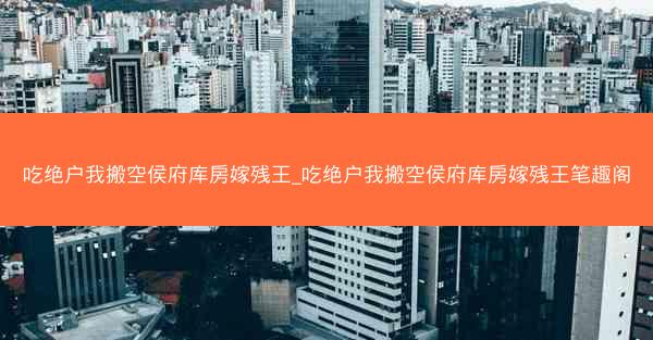 吃绝户我搬空侯府库房嫁残王_吃绝户我搬空侯府库房嫁残王笔趣阁