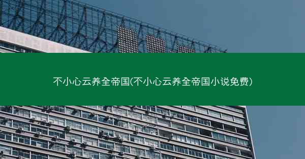 不小心云养全帝国(不小心云养全帝国小说免费)