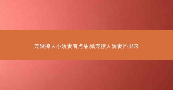 宠婚撩人小娇妻有点甜;婚宠撩人娇妻怀里来 宠婚撩人小娇妻有点甜;婚宠撩人娇妻怀里来