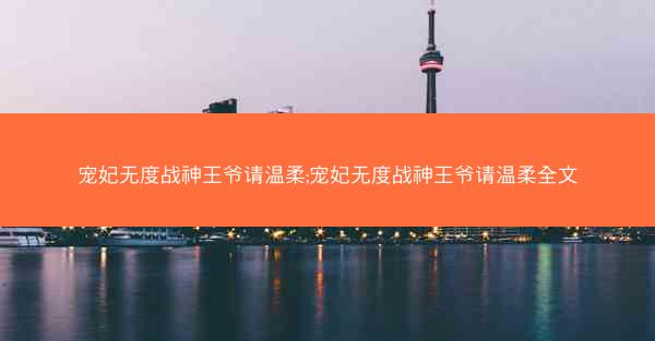 宠妃无度战神王爷请温柔;宠妃无度战神王爷请温柔全文