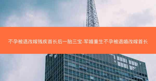 不孕被退改嫁残疾首长后一胎三宝-军婚重生不孕被退婚改嫁首长