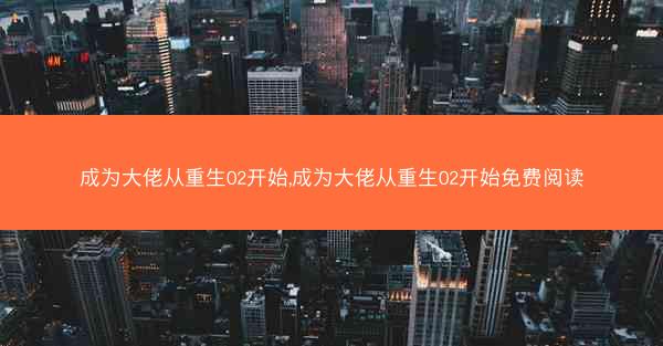 成为大佬从重生02开始,成为大佬从重生02开始免费阅读