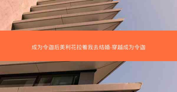 成为令迦后美利花拉着我去结婚-穿越成为令迦 成为令迦后美利花拉着我去结婚-穿越成为令迦