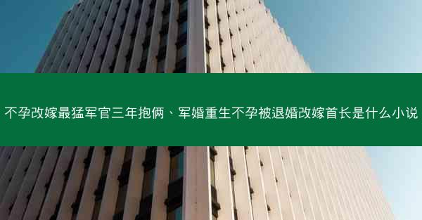不孕改嫁最猛军官三年抱俩、军婚重生不孕被退婚改嫁首长是什么小说