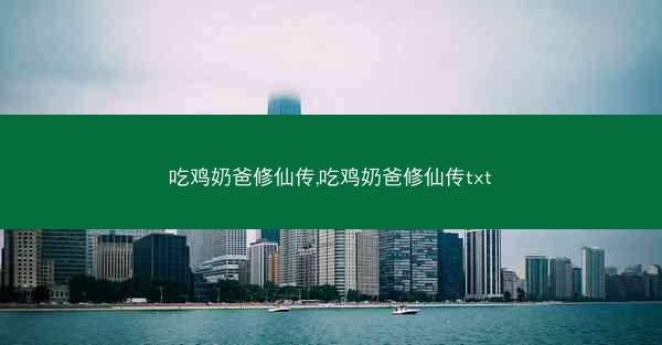 吃鸡奶爸修仙传,吃鸡奶爸修仙传txt 吃鸡奶爸修仙传,吃鸡奶爸修仙传txt