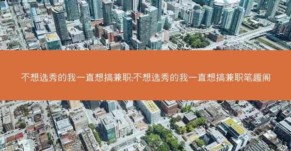 不想选秀的我一直想搞兼职;不想选秀的我一直想搞兼职笔趣阁