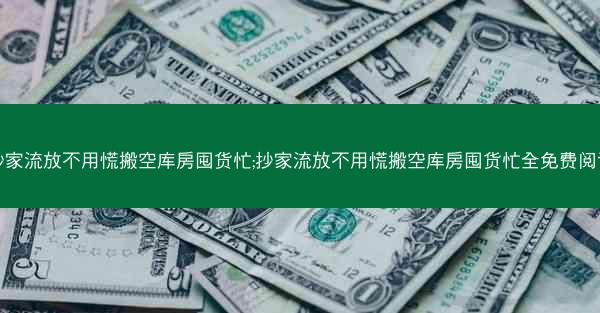 抄家流放不用慌搬空库房囤货忙;抄家流放不用慌搬空库房囤货忙全免费阅读