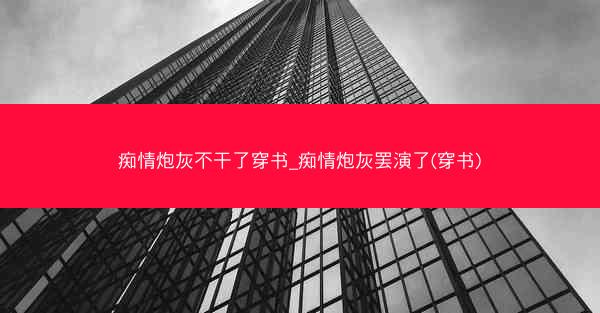 痴情炮灰不干了穿书_痴情炮灰罢演了(穿书)